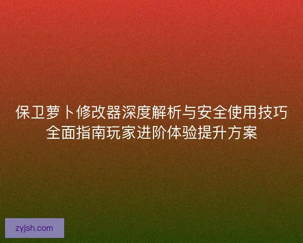 保卫萝卜修改器深度解析与安全使用技巧全面指南玩家进阶体验提升方案