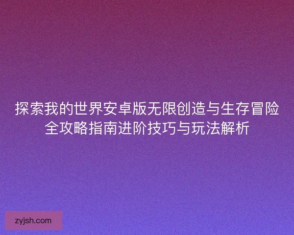 探索我的世界安卓版无限创造与生存冒险全攻略指南进阶技巧与玩法解析