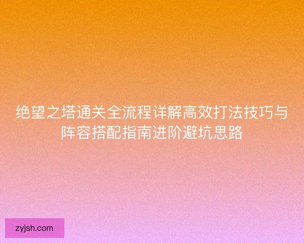 绝望之塔通关全流程详解高效打法技巧与阵容搭配指南进阶避坑思路