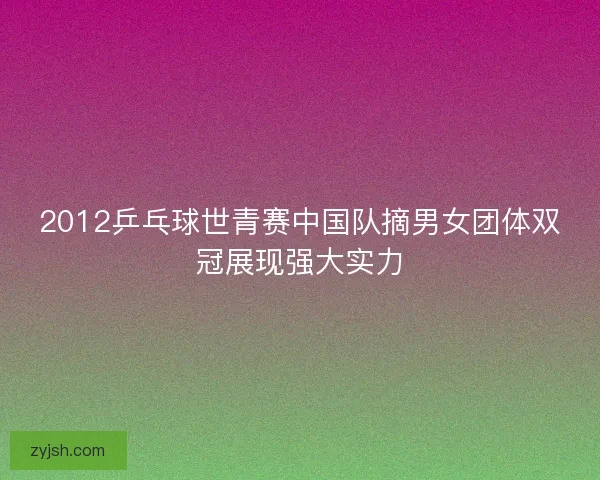 2012乒乓球世青赛中国队摘男女团体双冠展现强大实力