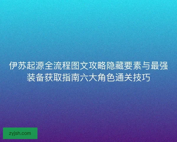 伊苏起源全流程图文攻略隐藏要素与最强装备获取指南六大角色通关技巧