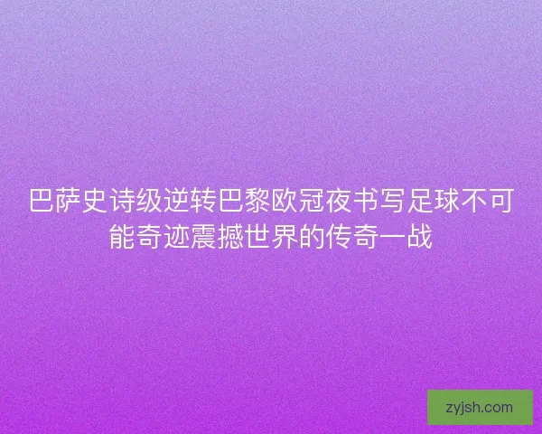 巴萨史诗级逆转巴黎欧冠夜书写足球不可能奇迹震撼世界的传奇一战