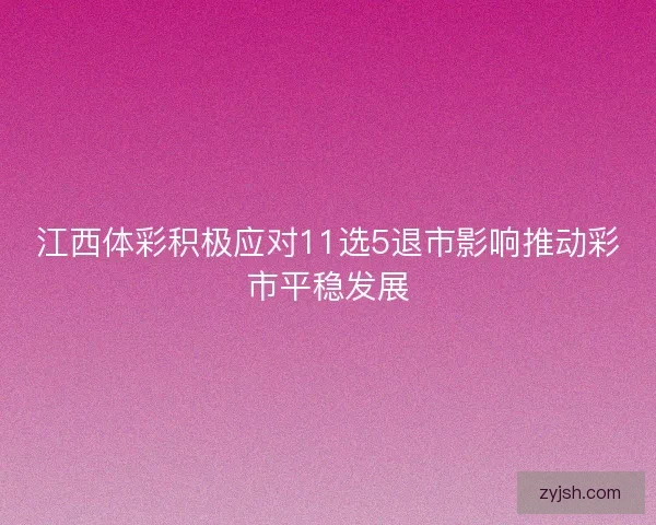 江西体彩积极应对11选5退市影响推动彩市平稳发展