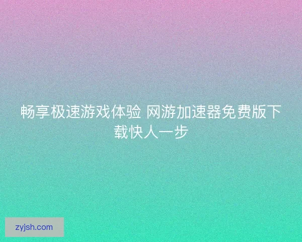 畅享极速游戏体验 网游加速器免费版下载快人一步