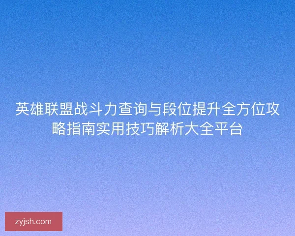 英雄联盟战斗力查询与段位提升全方位攻略指南实用技巧解析大全平台