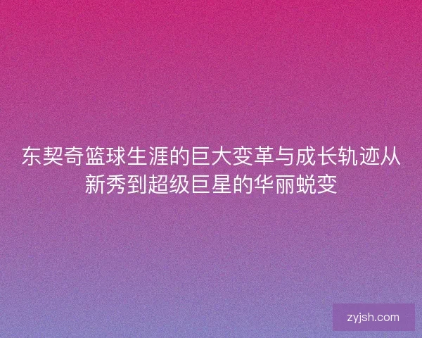 东契奇篮球生涯的巨大变革与成长轨迹从新秀到超级巨星的华丽蜕变