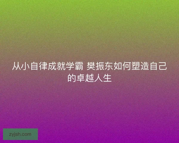 从小自律成就学霸 樊振东如何塑造自己的卓越人生