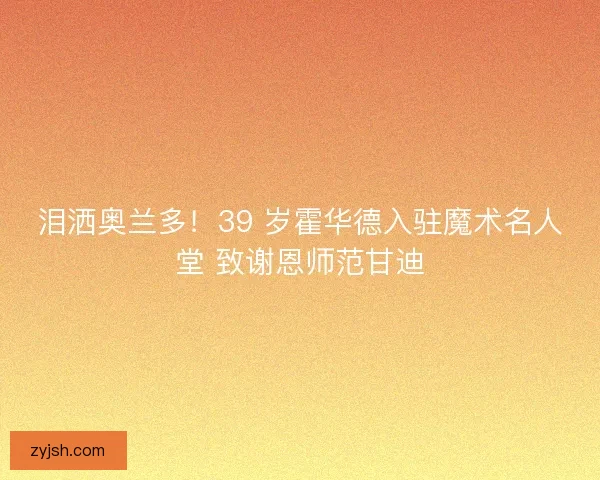 泪洒奥兰多！39 岁霍华德入驻魔术名人堂 致谢恩师范甘迪