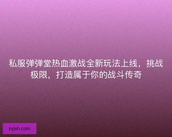 私服弹弹堂热血激战全新玩法上线，挑战极限，打造属于你的战斗传奇