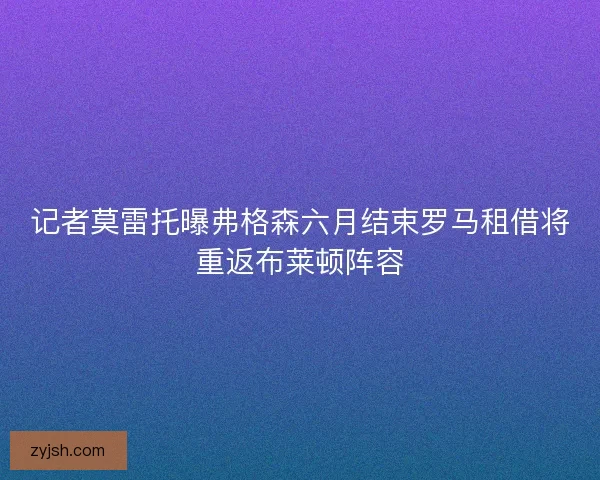 记者莫雷托曝弗格森六月结束罗马租借将重返布莱顿阵容 记者莫雷托曝弗格森六月结束罗马租借将重返布莱顿阵容