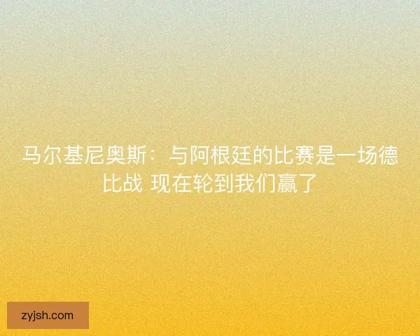 马尔基尼奥斯：与阿根廷的比赛是一场德比战 现在轮到我们赢了