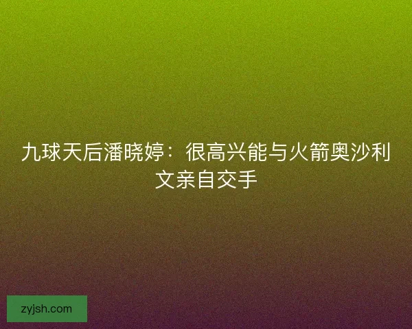 九球天后潘晓婷：很高兴能与火箭奥沙利文亲自交手