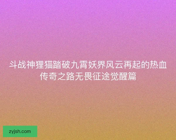 斗战神狸猫踏破九霄妖界风云再起的热血传奇之路无畏征途觉醒篇 斗战神狸猫踏破九霄妖界风云再起的热血传奇之路无畏征途觉醒篇