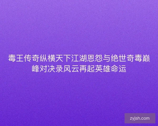 毒王传奇纵横天下江湖恩怨与绝世奇毒巅峰对决录风云再起英雄命运 毒王传奇纵横天下江湖恩怨与绝世奇毒巅峰对决录风云再起英雄命运
