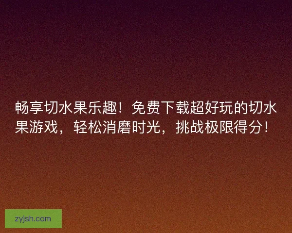 畅享切水果乐趣!免费下载超好玩的切水果游戏,轻松消磨时光,挑战极限得分! 畅享切水果乐趣!免费下载超好玩的切水果游戏,轻松消磨时光,挑战极限得分!