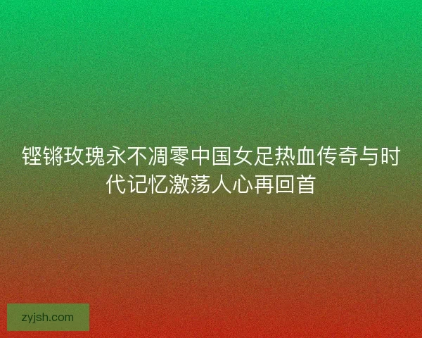 铿锵玫瑰永不凋零中国女足热血传奇与时代记忆激荡人心再回首