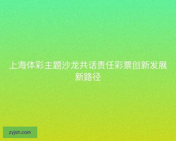 上海体彩主题沙龙共话责任彩票创新发展新路径 上海体彩主题沙龙共话责任彩票创新发展新路径