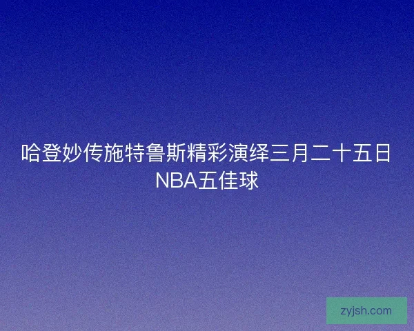 哈登妙传施特鲁斯精彩演绎三月二十五日NBA五佳球 哈登妙传施特鲁斯精彩演绎三月二十五日NBA五佳球