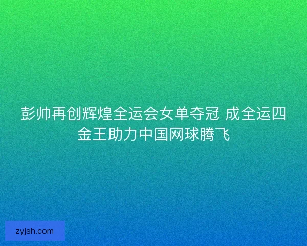 彭帅再创辉煌全运会女单夺冠 成全运四金王助力中国网球腾飞
