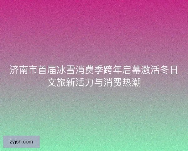 济南市首届冰雪消费季跨年启幕激活冬日文旅新活力与消费热潮