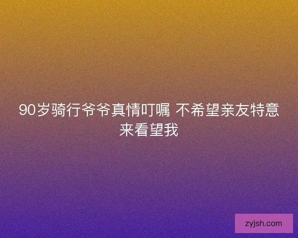 90岁骑行爷爷真情叮嘱 不希望亲友特意来看望我 90岁骑行爷爷真情叮嘱 不希望亲友特意来看望我