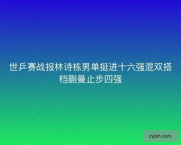 世乒赛战报林诗栋男单挺进十六强混双搭档蒯曼止步四强