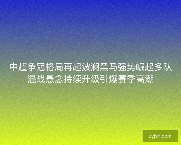 中超争冠格局再起波澜黑马强势崛起多队混战悬念持续升级引爆赛季高潮