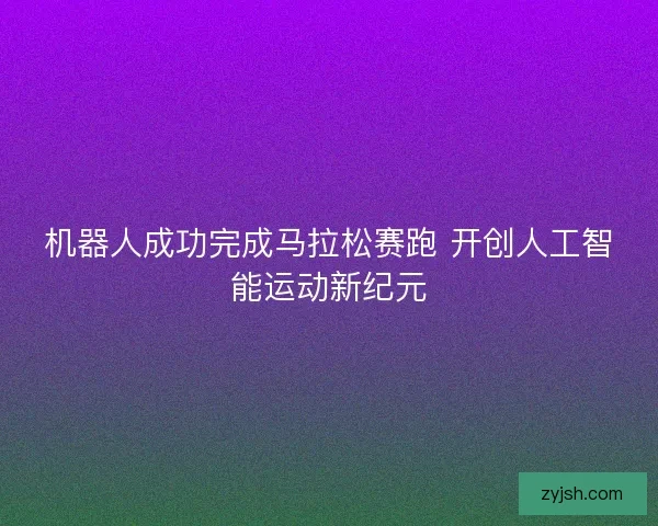 机器人成功完成马拉松赛跑 开创人工智能运动新纪元