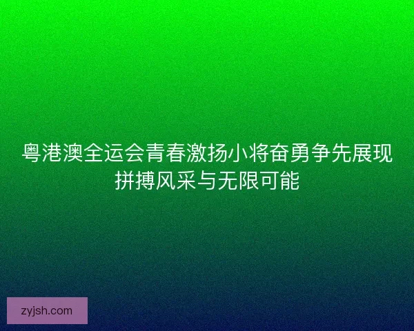 粤港澳全运会青春激扬小将奋勇争先展现拼搏风采与无限可能