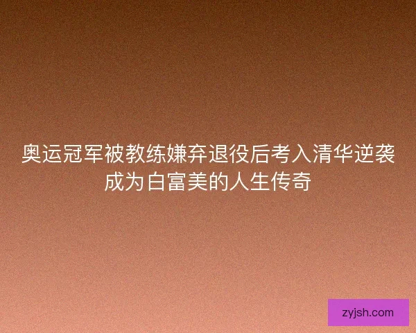 奥运冠军被教练嫌弃退役后考入清华逆袭成为白富美的人生传奇 奥运冠军被教练嫌弃退役后考入清华逆袭成为白富美的人生传奇