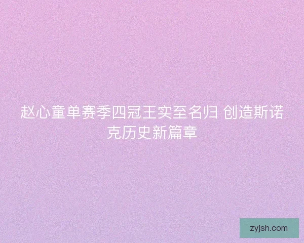 赵心童单赛季四冠王实至名归 创造斯诺克历史新篇章