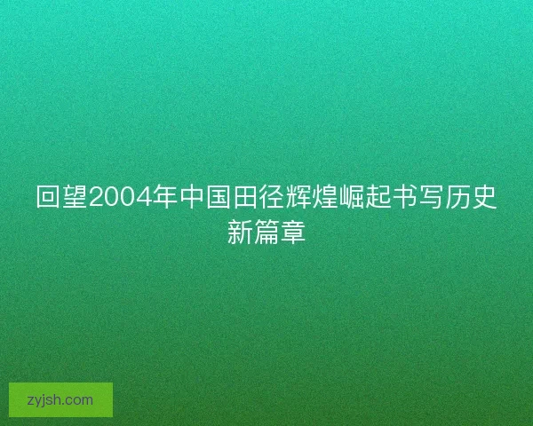 回望2004年中国田径辉煌崛起书写历史新篇章