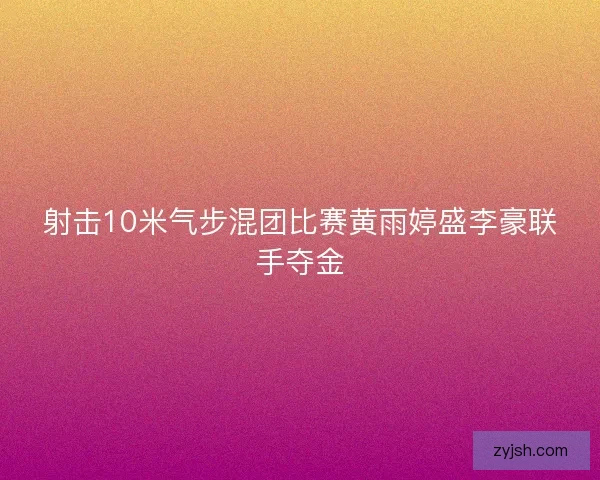 射击10米气步混团比赛黄雨婷盛李豪联手夺金 射击10米气步混团比赛黄雨婷盛李豪联手夺金