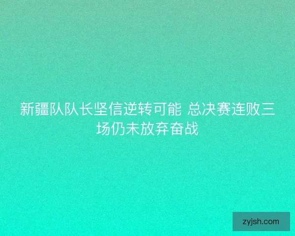 新疆队队长坚信逆转可能 总决赛连败三场仍未放弃奋战 新疆队队长坚信逆转可能 总决赛连败三场仍未放弃奋战