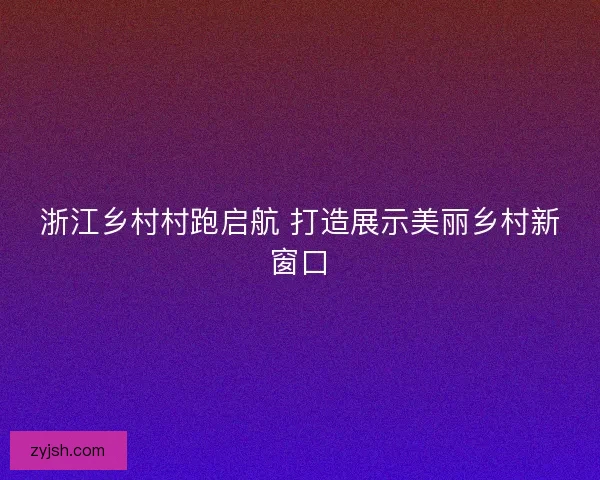 浙江乡村村跑启航 打造展示美丽乡村新窗口