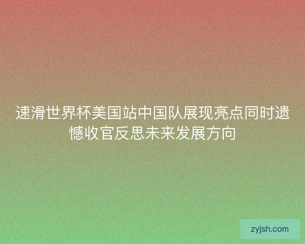速滑世界杯美国站中国队展现亮点同时遗憾收官反思未来发展方向 速滑世界杯美国站中国队展现亮点同时遗憾收官反思未来发展方向