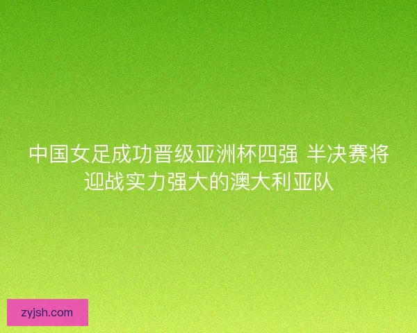 中国女足成功晋级亚洲杯四强 半决赛将迎战实力强大的澳大利亚队