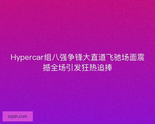 Hypercar组八强争锋大直道飞驰场面震撼全场引发狂热追捧 Hypercar组八强争锋大直道飞驰场面震撼全场引发狂热追捧