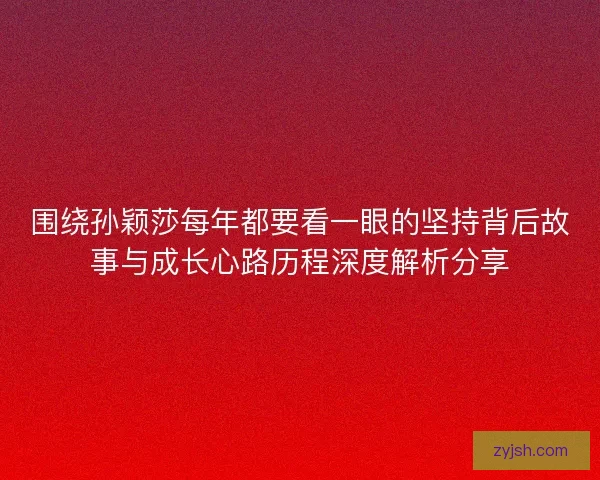 围绕孙颖莎每年都要看一眼的坚持背后故事与成长心路历程深度解析分享 围绕孙颖莎每年都要看一眼的坚持背后故事与成长心路历程深度解析分享