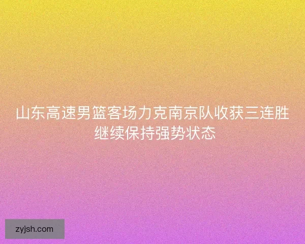 山东高速男篮客场力克南京队收获三连胜 继续保持强势状态 山东高速男篮客场力克南京队收获三连胜 继续保持强势状态