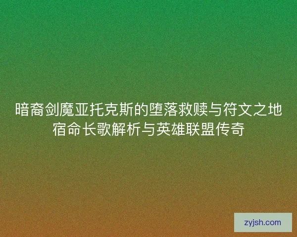 暗裔剑魔亚托克斯的堕落救赎与符文之地宿命长歌解析与英雄联盟传奇