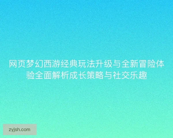 网页梦幻西游经典玩法升级与全新冒险体验全面解析成长策略与社交乐趣 网页梦幻西游经典玩法升级与全新冒险体验全面解析成长策略与社交乐趣