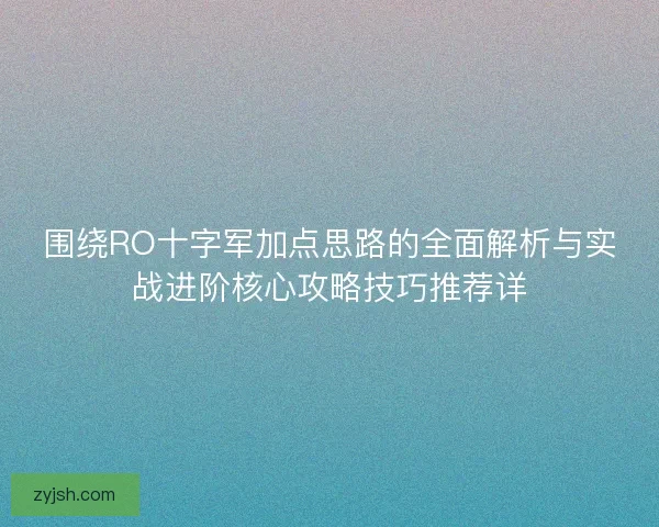 围绕RO十字军加点思路的全面解析与实战进阶核心攻略技巧推荐详 围绕RO十字军加点思路的全面解析与实战进阶核心攻略技巧推荐详