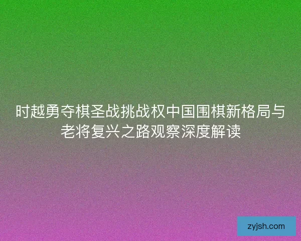 时越勇夺棋圣战挑战权中国围棋新格局与老将复兴之路观察深度解读 时越勇夺棋圣战挑战权中国围棋新格局与老将复兴之路观察深度解读