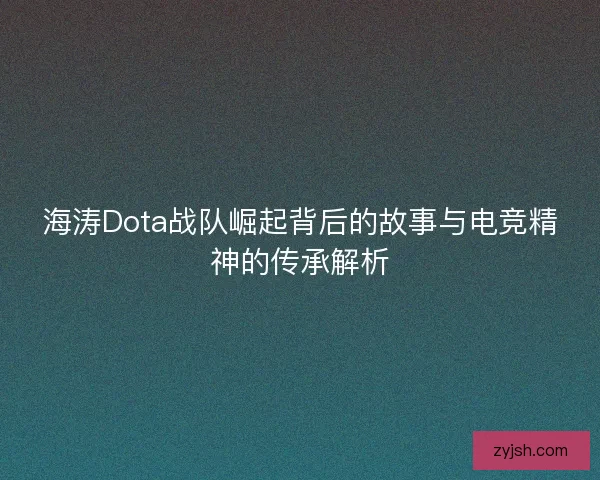 海涛Dota战队崛起背后的故事与电竞精神的传承解析 海涛Dota战队崛起背后的故事与电竞精神的传承解析