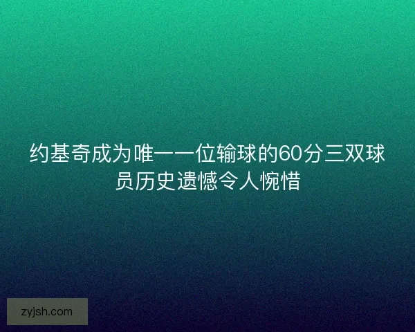 约基奇成为唯一一位输球的60分三双球员历史遗憾令人惋惜