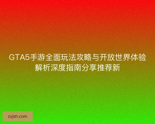 GTA5手游全面玩法攻略与开放世界体验解析深度指南分享推荐新 GTA5手游全面玩法攻略与开放世界体验解析深度指南分享推荐新